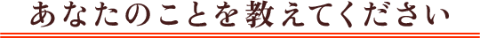 あなたのことを教えてください